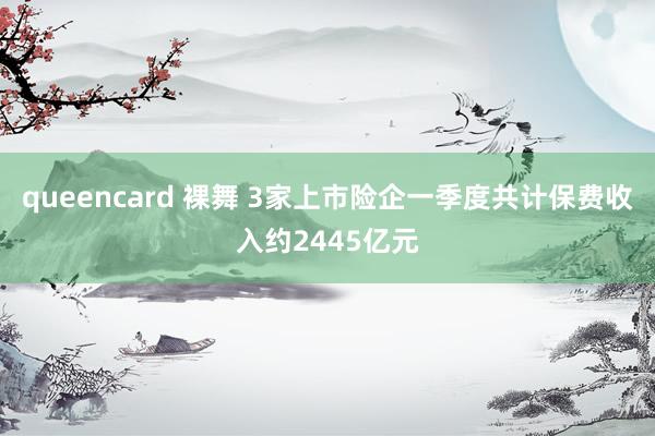 queencard 裸舞 3家上市险企一季度共计保费收入约2445亿元