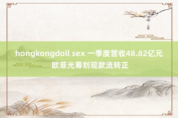 hongkongdoll sex 一季度营收48.82亿元 欧菲光筹划现款流转正
