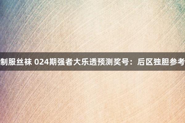 制服丝袜 024期强者大乐透预测奖号：后区独胆参考