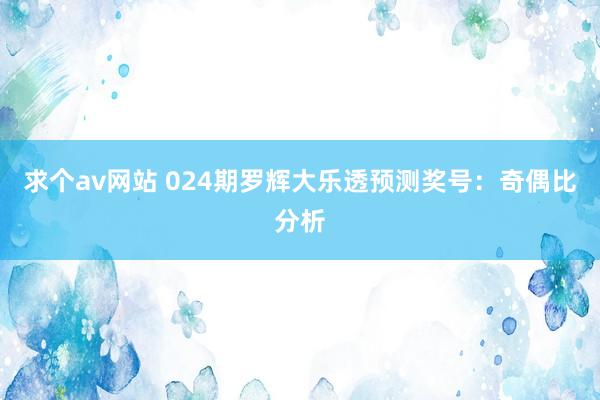 求个av网站 024期罗辉大乐透预测奖号：奇偶比分析
