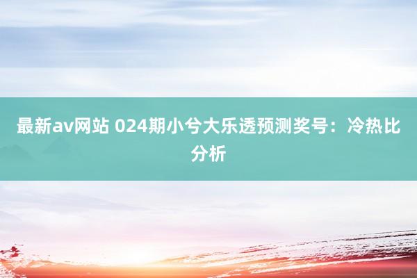 最新av网站 024期小兮大乐透预测奖号：冷热比分析