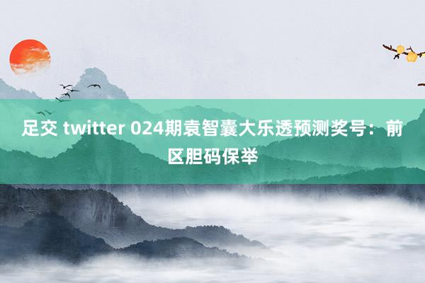 足交 twitter 024期袁智囊大乐透预测奖号：前区胆码保举
