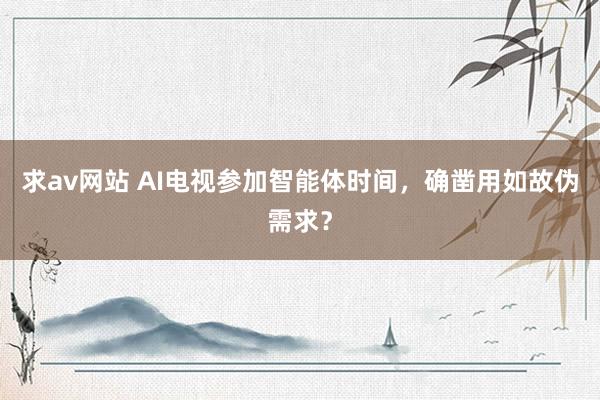 求av网站 AI电视参加智能体时间，确凿用如故伪需求？