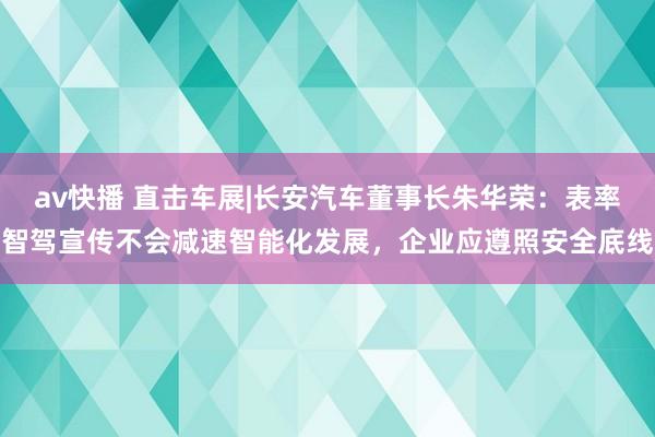 av快播 直击车展|长安汽车董事长朱华荣：表率智驾宣传不会减速智能化发展，企业应遵照安全底线