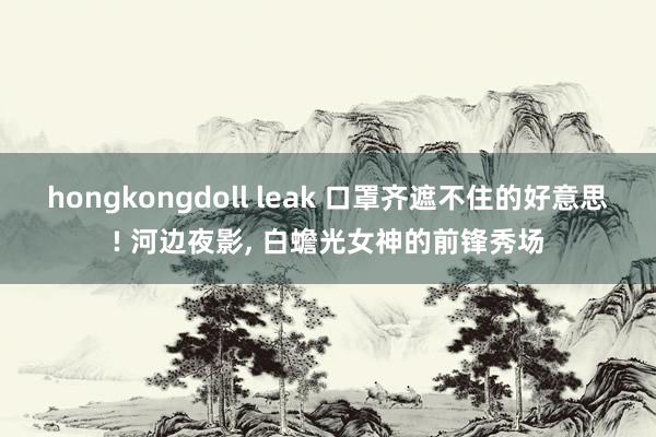 hongkongdoll leak 口罩齐遮不住的好意思! 河边夜影， 白蟾光女神的前锋秀场