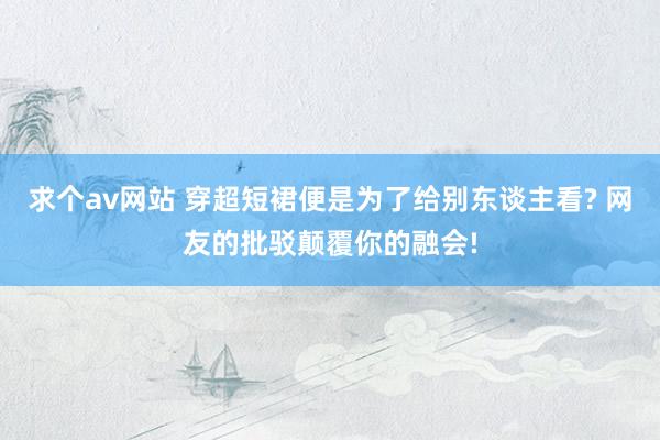 求个av网站 穿超短裙便是为了给别东谈主看? 网友的批驳颠覆你的融会!