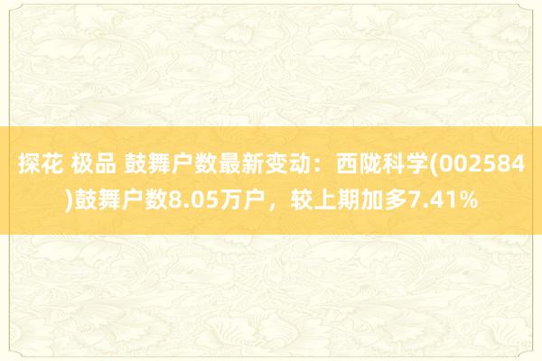 探花 极品 鼓舞户数最新变动：西陇科学(002584)鼓舞户数8.05万户，较上期加多7.41%
