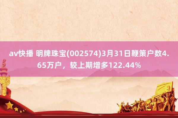 av快播 明牌珠宝(002574)3月31日鞭策户数4.65万户，较上期增多122.44%