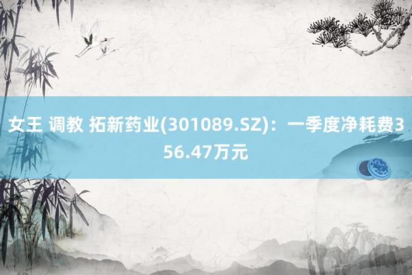 女王 调教 拓新药业(301089.SZ)：一季度净耗费356.47万元