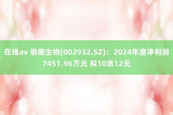在线av 明德生物(002932.SZ)：2024年度净利润7451.96万元 拟10派12元