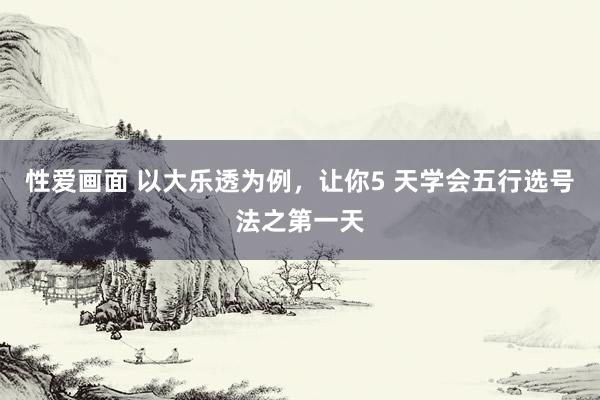 性爱画面 以大乐透为例，让你5 天学会五行选号法之第一天