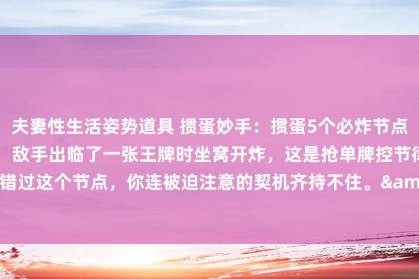 夫妻性生活姿势道具 掼蛋妙手：掼蛋5个必炸节点。&#183;第一，敌手出临了一张王牌时坐窝开炸，这是抢单牌控节律的黄金窗口期。错过这个节点，你连被迫注意的契机齐持不住。&#183;第二，小队子被敌手级牌贬抑，别夷犹，炸完接续怼对联。