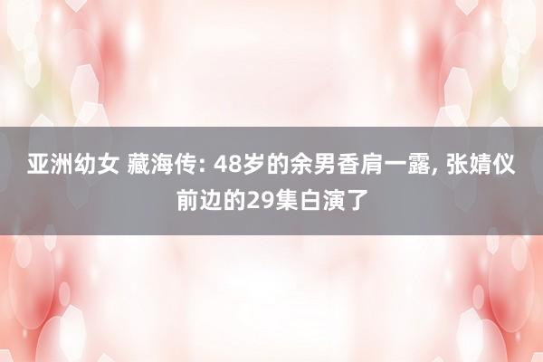 亚洲幼女 藏海传: 48岁的余男香肩一露， 张婧仪前边的29集白演了